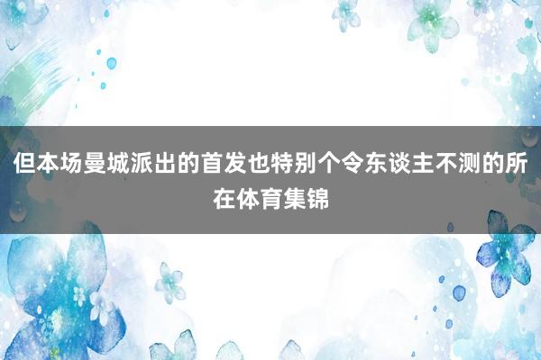 但本场曼城派出的首发也特别个令东谈主不测的所在体育集锦