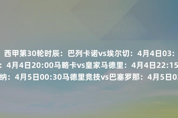 西甲第30轮时辰:巴列卡诺vs埃尔切:4月4日03:00皇家社会vs莱万特:4月4日20:00马略卡vs皇家马德里:4月4日22:15阿拉维斯vs奥萨苏纳:4月5日00:30马德里竞技vs巴塞罗那:4月5日03:00赫塔费vs毕尔巴鄂竞技:4月5日20:00瓦伦西亚vs塞尔塔:4月5日22:15皇家奥维耶多vs塞维利亚:4月6日00:30皇家贝蒂斯vs西班经纪东说念主:4月6日03:00赫罗纳vs比利亚雷亚尔:4月7日03:00体育赛事直播