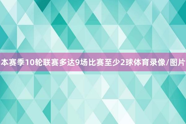 本赛季10轮联赛多达9场比赛至少2球体育录像/图片