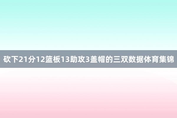 砍下21分12篮板13助攻3盖帽的三双数据体育集锦