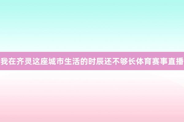 我在齐灵这座城市生活的时辰还不够长体育赛事直播
