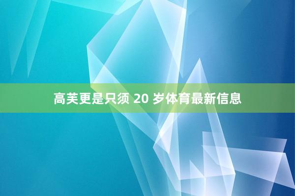 高芙更是只须 20 岁体育最新信息