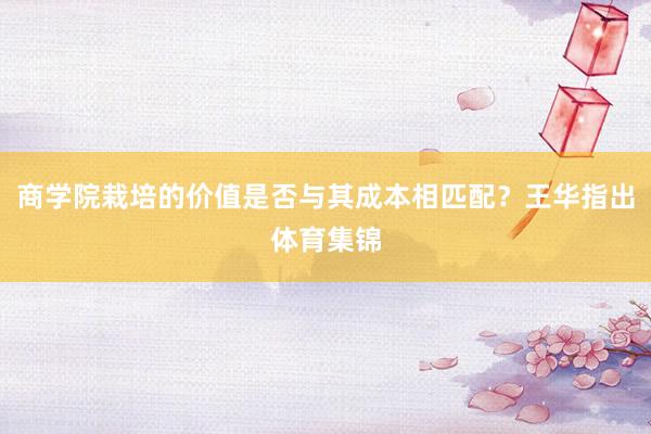 商学院栽培的价值是否与其成本相匹配?王华指出体育集锦