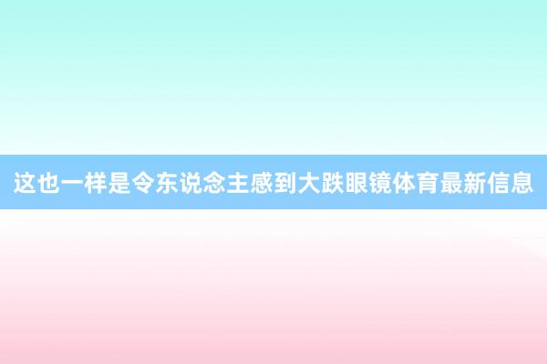这也一样是令东说念主感到大跌眼镜体育最新信息