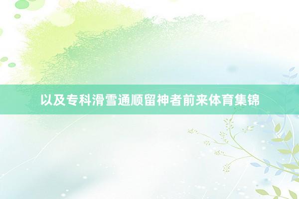 以及专科滑雪通顺留神者前来体育集锦