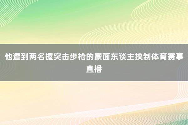 他遭到两名握突击步枪的蒙面东谈主挟制体育赛事直播