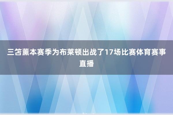 三笘薰本赛季为布莱顿出战了17场比赛体育赛事直播