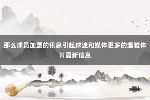 那么球员加盟的讯息引起球迷和媒体更多的温雅体育最新信息