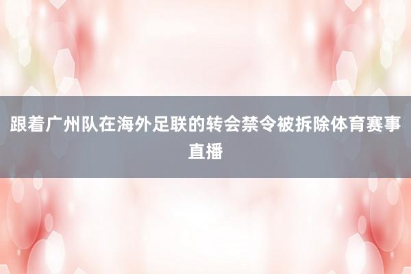 跟着广州队在海外足联的转会禁令被拆除体育赛事直播