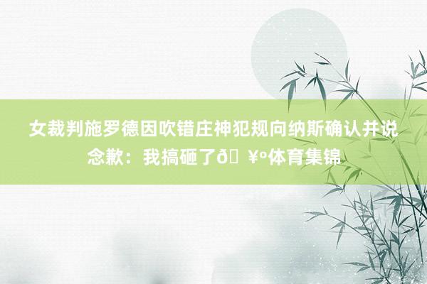 女裁判施罗德因吹错庄神犯规向纳斯确认并说念歉：我搞砸了🥺体育集锦