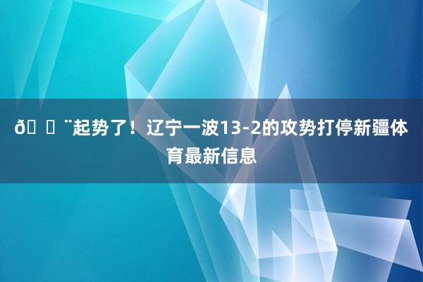 😨起势了！辽宁一波13-2的攻势打停新疆体育最新信息