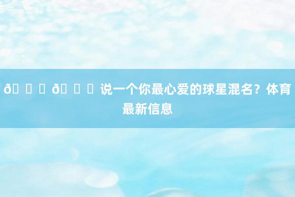 👀😍说一个你最心爱的球星混名？体育最新信息