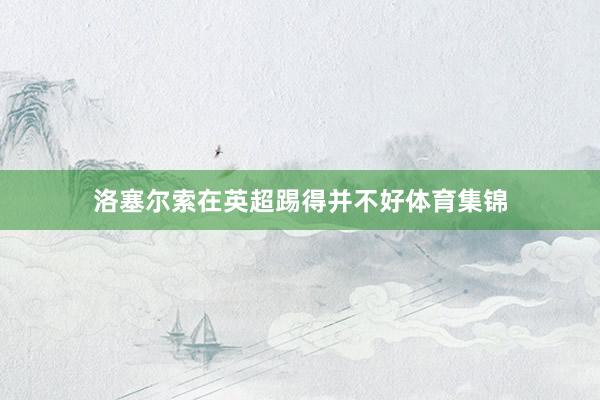 洛塞尔索在英超踢得并不好体育集锦