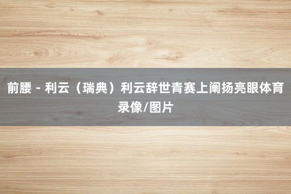 前腰 - 利云（瑞典）利云辞世青赛上阐扬亮眼体育录像/图片