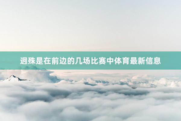 迥殊是在前边的几场比赛中体育最新信息