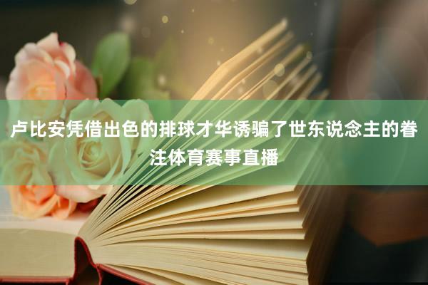 卢比安凭借出色的排球才华诱骗了世东说念主的眷注体育赛事直播