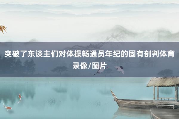 突破了东谈主们对体操畅通员年纪的固有剖判体育录像/图片