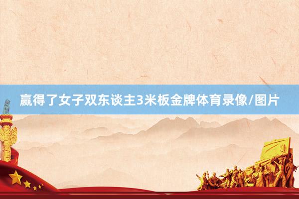 赢得了女子双东谈主3米板金牌体育录像/图片