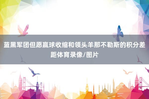蓝黑军团但愿赢球收缩和领头羊那不勒斯的积分差距体育录像/图片