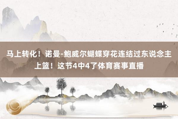 马上转化！诺曼-鲍威尔蝴蝶穿花连结过东说念主上篮！这节4中4了体育赛事直播
