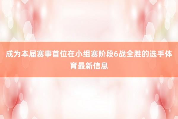 成为本届赛事首位在小组赛阶段6战全胜的选手体育最新信息