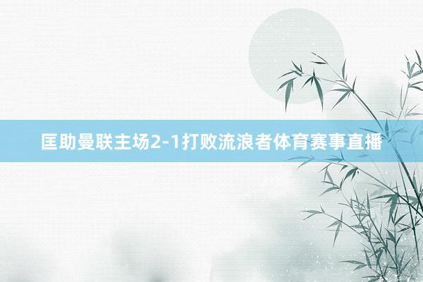匡助曼联主场2-1打败流浪者体育赛事直播