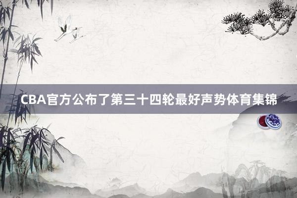 CBA官方公布了第三十四轮最好声势体育集锦
