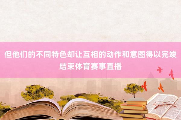 但他们的不同特色却让互相的动作和意图得以完竣结束体育赛事直播