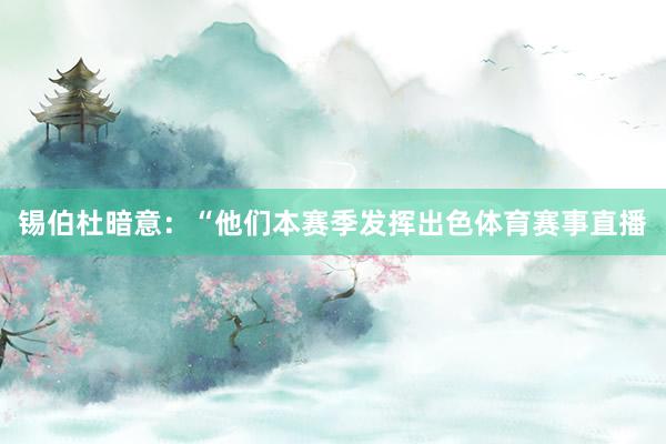 锡伯杜暗意：“他们本赛季发挥出色体育赛事直播