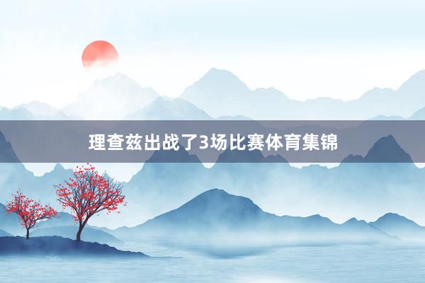 理查兹出战了3场比赛体育集锦