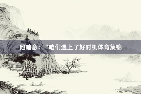 他暗意：“咱们遇上了好时机体育集锦