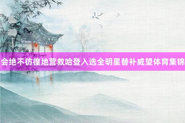 会绝不彷徨地营救哈登入选全明星替补威望体育集锦