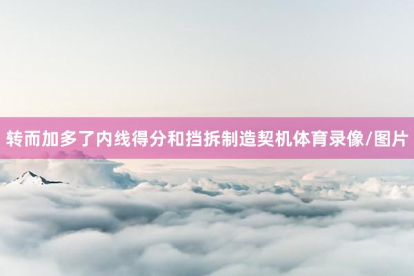 转而加多了内线得分和挡拆制造契机体育录像/图片