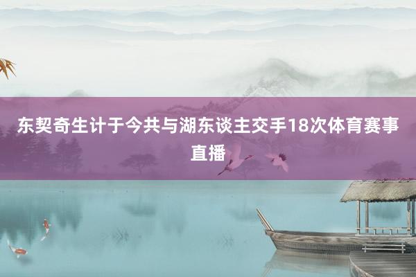 东契奇生计于今共与湖东谈主交手18次体育赛事直播