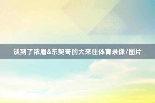 谈到了浓眉&东契奇的大来往体育录像/图片