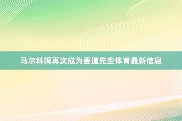 马尔科姆再次成为要道先生体育最新信息