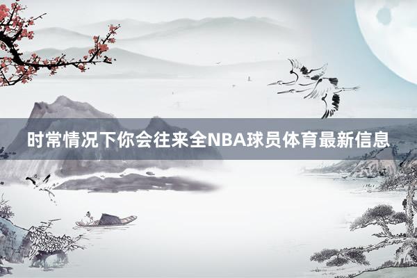 时常情况下你会往来全NBA球员体育最新信息
