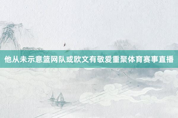他从未示意篮网队或欧文有敬爱重聚体育赛事直播
