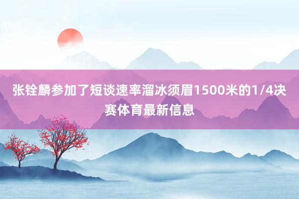 张铨麟参加了短谈速率溜冰须眉1500米的1/4决赛体育最新信息
