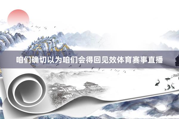 咱们确切以为咱们会得回见效体育赛事直播