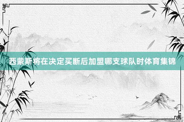 西蒙斯将在决定买断后加盟哪支球队时体育集锦