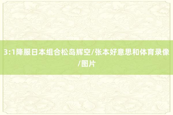 3:1降服日本组合松岛辉空/张本好意思和体育录像/图片