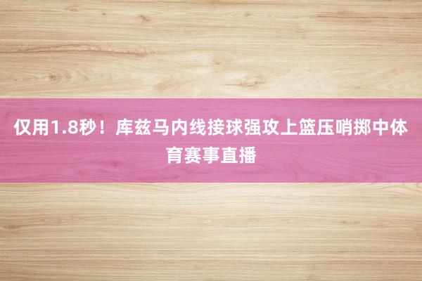 仅用1.8秒！库兹马内线接球强攻上篮压哨掷中体育赛事直播