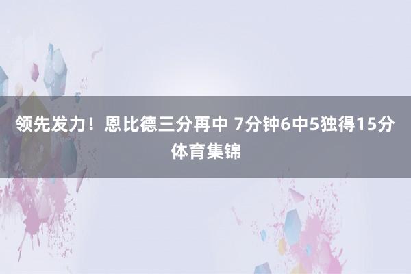 领先发力！恩比德三分再中 7分钟6中5独得15分体育集锦