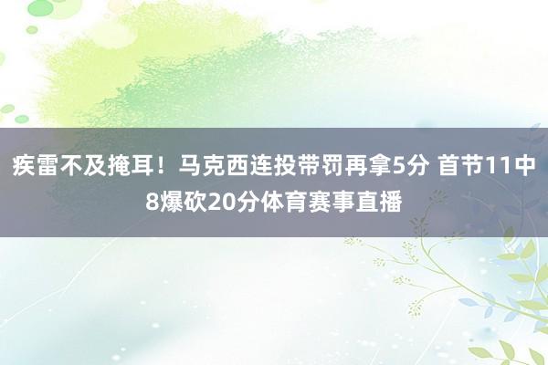疾雷不及掩耳！马克西连投带罚再拿5分 首节11中8爆砍20分体育赛事直播