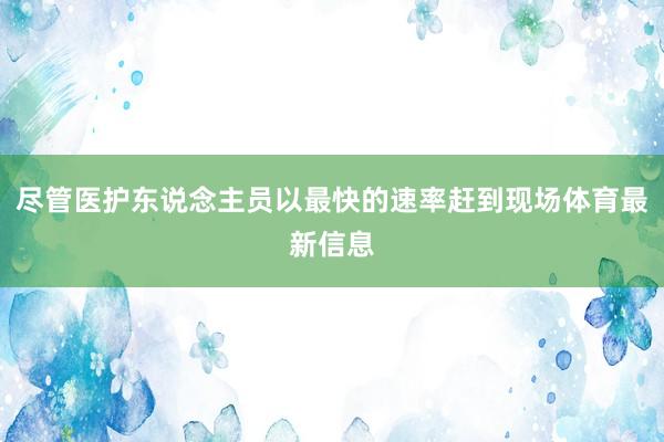 尽管医护东说念主员以最快的速率赶到现场体育最新信息