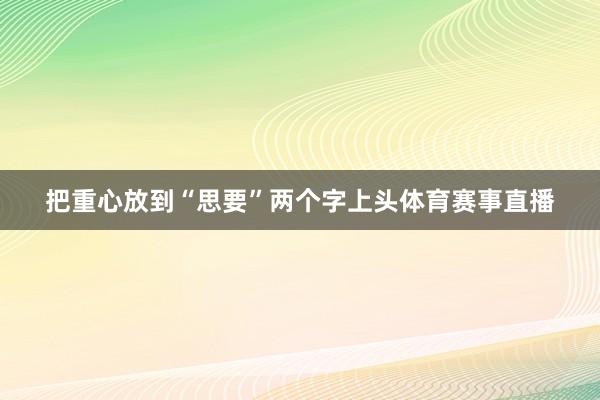 把重心放到“思要”两个字上头体育赛事直播