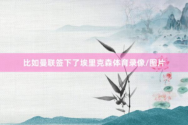 比如曼联签下了埃里克森体育录像/图片