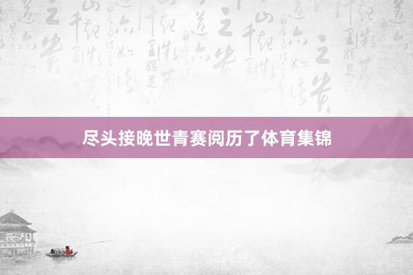 尽头接晚世青赛阅历了体育集锦