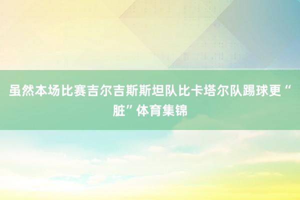 虽然本场比赛吉尔吉斯斯坦队比卡塔尔队踢球更“脏”体育集锦